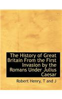 The History of Great Britain from the First Invasion by the Romans Under Julius Caesar