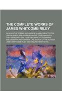 The Complete Works of James Whitcomb Riley; In Which the Poems, Including a Number Heretofore Unpublished, Are Arranged in the Order in Which They Were Written, Together with Photographs, Bibliographic Notes and a Life Sketch of the Author