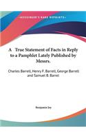 A True Statement of Facts in Reply to a Pamphlet Lately Published by Messrs.: Charles Barrell, Henry F. Barrell, George Barrell and Samuel B. Barrel