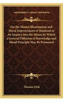 On the Mental Illumination and Moral Improvement of Mankind or an Inquiry Into the Means by Which a General Diffusion of Knowledge and Moral Principle May Be Promoted