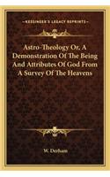 Astro-Theology Or, A Demonstration Of The Being And Attributes Of God From A Survey Of The Heavens