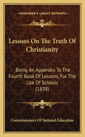 Lessons On The Truth Of Christianity: Being An Appendix To The Fourth Book Of Lessons, For The Use Of Schools (1838)