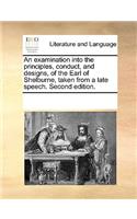 An examination into the principles, conduct, and designs, of the Earl of Shelburne, taken from a late speech. Second edition.: (English)
