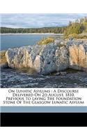 On Lunatic Asylums: A Discourse Delivered on 2D August, 1810, Previous to Laying the Foundation Stone of the Glasgow Lunatic Asylum