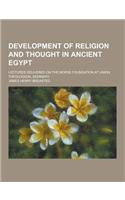 Development of Religion and Thought in Ancient Egypt; Lectures Delivered on the Morse Foundation at Union Theological Seminary