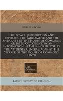 The Power, Jurisdiction and Priviledge of Parliament; And the Antiquity of the House of Commons Asserted Occasion'd by an Information in the Kings Bench, by the Attorney General, Against the Speaker of the House of Commons. (1689)