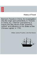 Barrow's Travels in China. an Investigation Into the Origin and Authenticity in Travels in China, by J. Barrow Preceded by a Inquiry Into the Nature of the Powerful Motive and Influence on His Duties at the Chinese Capital, in 1793.