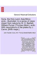 Syria, the Holy Land, Asia Minor, andc., illustrated. In a series of views drawn from nature by W. H. Bartlett, William Purser (Thomas Allom), andc. With descriptions of the plates by J. Carne. [With maps.] Vol. I