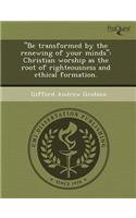 Be Transformed by the Renewing of Your Minds: Christian Worship as the Root of Righteousness and Ethical Formation