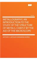 Metallography, an Introduction to the Study of the Structure of Metals, Chiefly by the Aid of the Microscope