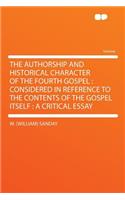 The Authorship and Historical Character of the Fourth Gospel: Considered in Reference to the Contents of the Gospel Itself: A Critical Essay: Considered in Reference to the Contents of the Gospel Itself: A Critical Essay