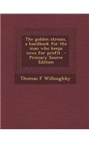 The Golden Stream, a Handbook for the Man Who Keeps Cows for Profit - Primary Source Edition
