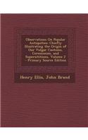 Observations on Popular Antiquities: Chiefly Illustrating the Origin of Our Vulgar Customs, Ceremonies, and Supersititions, Volume 2 - Primary Source Edition