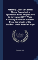 After big Game in Central Africa; Records of a Sportsman From August 1894 to November 1897, When Crossing the Dark Continent From the Mouth of the Zambesi to the French Congo