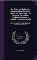 An Exact and Authentic Account of the Greatest White-Herring-Fishery in Scotland, Carried on Yearly in the Island of Zetland, by the Dutch Only: To Which Is Prefixed a Description of the Island, Its Situation, Produce, the Manners and Customs of the Inhab