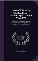 Letters Written by His Excellency Arthur Capel ... in the Year 1675: To Which Is Prefixed an Historical Account of His Life, and Deplorable Death in the Tower of London(English)