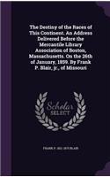 The Destiny of the Races of This Continent. An Address Delivered Before the Mercantile Library Association of Boston, Massachusetts. On the 26th of January, 1859. By Frank P. Blair, jr., of Missouri