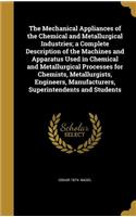 The Mechanical Appliances of the Chemical and Metallurgical Industries; a Complete Description of the Machines and Apparatus Used in Chemical and Metallurgical Processes for Chemists, Metallurgists, Engineers, Manufacturers, Superintendents and Stu