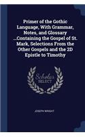 Primer of the Gothic Language, With Grammar, Notes, and Glossary ...Containing the Gospel of St. Mark, Selections From the Other Gospels and the 2D Epistle to Timothy