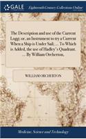 The Description and Use of the Current Logg; Or, an Instrument to Try a Current When a Ship Is Under Sail; ... to Which Is Added, the Use of Hadley's Quadrant. ... by William Orcherton,