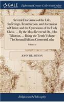 Several Discourses of the Life, Sufferings, Resurrection, and Ascension of Christ; And the Operations of the Holy Ghost. ... by the Most Reverend Dr. John Tillotson, ... Being the Tenth Volume the Second Edition Corrected. of 11; Volume 10