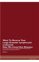 Want To Reverse Your Large Granular Lymphocytic Leukemia? How We Cured Our Diseases. The 30 Day Journal for Raw Vegan Plant-Based Detoxification & Regeneration with Information & Tips Volume 1