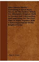 After-Dinner Stories - Containing A Great Many Stories By The Author, Which Are Absolutely Original, Both In Essence And Construction, And Appearing For The First Time In Print; Together With A Select Assortment Of The Brightest Gems