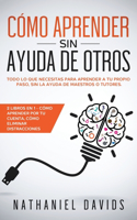 Cómo Aprender sin Ayuda de Otros: Todo lo que Necesitas para Aprender a tu Propio Paso, Sin la Ayuda de Maestros o Tutores. 2 Libros en 1 - Cómo Aprender por tu Cuenta, Cómo Eliminar