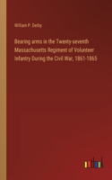 Bearing arms in the Twenty-seventh Massachusetts Regiment of Volunteer Infantry During the Civil War, 1861-1865