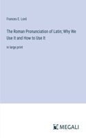The Roman Pronunciation of Latin; Why We Use It and How to Use It