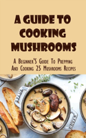 A Guide To Cooking Mushrooms: A Beginner'S Guide To Prepping And Cooking 25 Mushrooms Recipes: Mushroom Recipes For Dinner