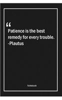 Patience is the best remedy for every trouble. -Plautus