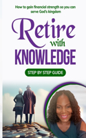 Retire With Knowledge: How to Gain Financial strength so you can serve God's Kingdom