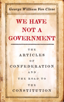 We Have Not a Government: The Articles of Confederation and the Road to the Constitution