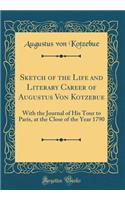 Sketch of the Life and Literary Career of Augustus Von Kotzebue: With the Journal of His Tour to Paris, at the Close of the Year 1790 (Classic Reprint)