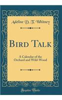 Bird Talk: A Calendar of the Orchard and Wild-Wood (Classic Reprint)