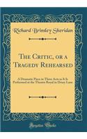 The Critic, or a Tragedy Rehearsed: A Dramatic Piece in Three Acts as It Is Performed at the Theatre Royal in Drury Lane (Classic Reprint)