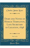Diary and Notes of Horace Templeton, Late Secretary of Legation, 1848, Vol. 1 of 2 (Classic Reprint)