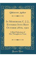 In Memoriam; C. J. J., Entered Into Rest October 28th, 1901: A Brief Selection of Her Thoughts in Verse (Classic Reprint)