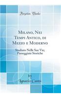 Milano, Nei Tempi Antico, di Mezzo e Moderno: Studiato Nelle Sue Vie; Passeggiate Storiche (Classic Reprint)