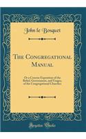 The Congregational Manual: Or a Concise Exposition of the Belief, Government, and Usages, of the Congregational Churches (Classic Reprint)