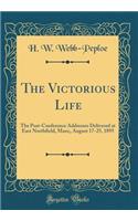 The Victorious Life: The Post-Conference Addresses Delivered at East Northfield, Mass;, August 17-25, 1895 (Classic Reprint)