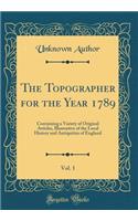 The Topographer for the Year 1789, Vol. 1: Containing a Variety of Original Articles, Illustrative of the Local History and Antiquities of England (Classic Reprint)