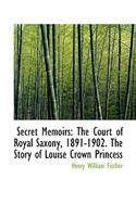 Secret Memoirs: The Court of Royal Saxony, 1891-1902. the Story of Louise Crown Princess
