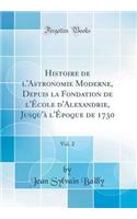 Histoire de l'Astronomie Moderne, Depuis La Fondation de l'Ã?cole d'Alexandrie, Jusqu'Ã  l'Ã?poque de 1730, Vol. 2 (Classic Reprint)