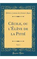 CÃ©cile, Ou l'Ã?lÃ¨ve de la PitiÃ©, Vol. 1 (Classic Reprint)