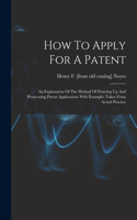 How To Apply For A Patent; An Explanation Of The Method Of Drawing Up And Prosecuting Patent Applications With Examples Taken From Actual Practice