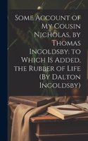 Some Account of My Cousin Nicholas, by Thomas Ingoldsby. to Which Is Added, the Rubber of Life (By Dalton Ingoldsby)