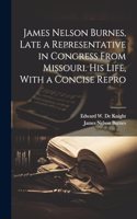 James Nelson Burnes, Late a Representative in Congress From Missouri. His Life, With a Concise Repro