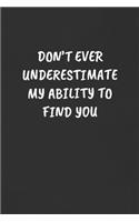 Don't Ever Underestimate My Ability to Find You: Sarcastic Black Blank Lined Journal - Funny Gift Notebook